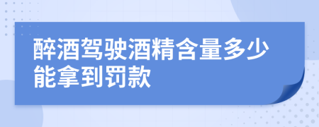 醉酒驾驶酒精含量多少能拿到罚款