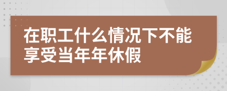 在职工什么情况下不能享受当年年休假