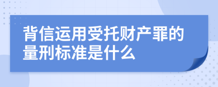 背信运用受托财产罪的量刑标准是什么