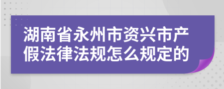 湖南省永州市资兴市产假法律法规怎么规定的
