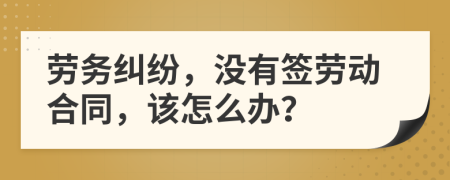 劳务纠纷，没有签劳动合同，该怎么办？