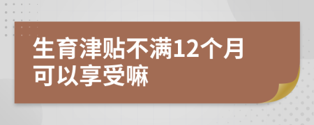 生育津贴不满12个月可以享受嘛