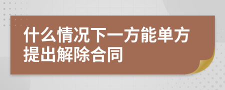 什么情况下一方能单方提出解除合同