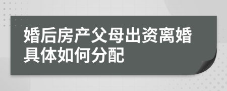 婚后房产父母出资离婚具体如何分配