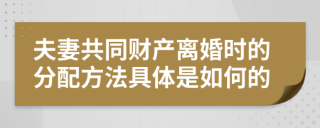 夫妻共同财产离婚时的分配方法具体是如何的