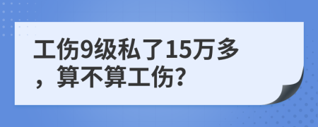 工伤9级私了15万多，算不算工伤？