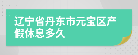 辽宁省丹东市元宝区产假休息多久