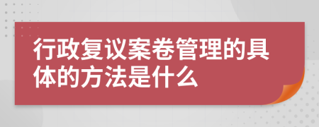 行政复议案卷管理的具体的方法是什么