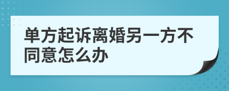 单方起诉离婚另一方不同意怎么办