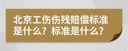 北京工伤伤残赔偿标准是什么？标准是什么？