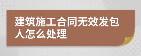 建筑施工合同无效发包人怎么处理