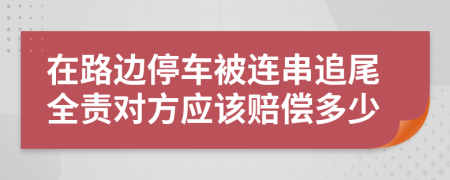 在路边停车被连串追尾全责对方应该赔偿多少