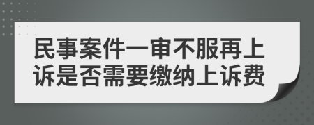 民事案件一审不服再上诉是否需要缴纳上诉费