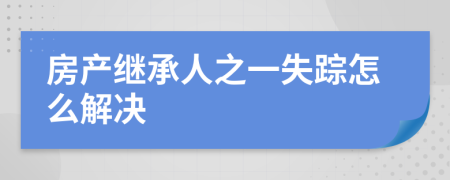 房产继承人之一失踪怎么解决