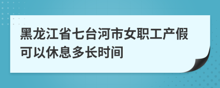 黑龙江省七台河市女职工产假可以休息多长时间