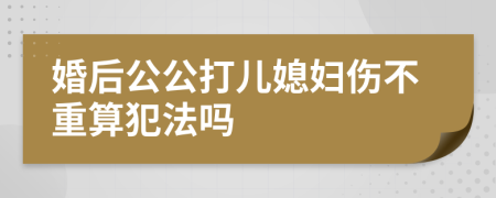 婚后公公打儿媳妇伤不重算犯法吗