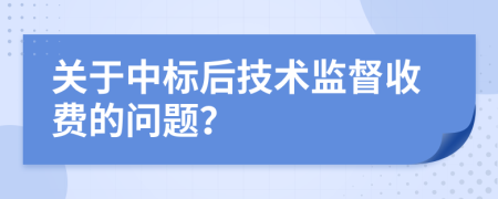 关于中标后技术监督收费的问题？