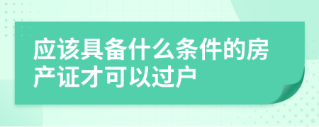 应该具备什么条件的房产证才可以过户