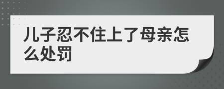 儿子忍不住上了母亲怎么处罚