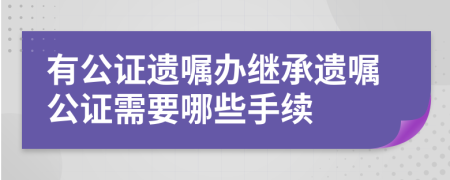 有公证遗嘱办继承遗嘱公证需要哪些手续	