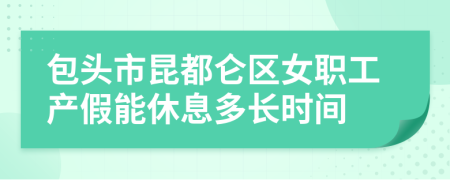 包头市昆都仑区女职工产假能休息多长时间