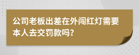 公司老板出差在外闯红灯需要本人去交罚款吗？