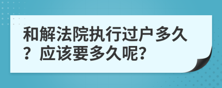 和解法院执行过户多久？应该要多久呢？