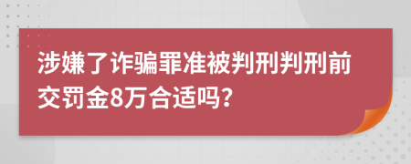 涉嫌了诈骗罪准被判刑判刑前交罚金8万合适吗？