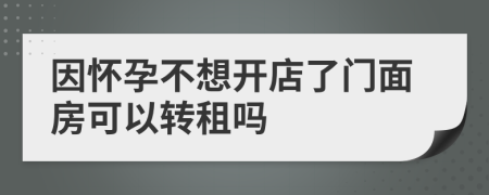 因怀孕不想开店了门面房可以转租吗