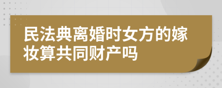 民法典离婚时女方的嫁妆算共同财产吗