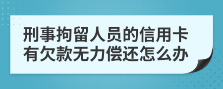 刑事拘留人员的信用卡有欠款无力偿还怎么办