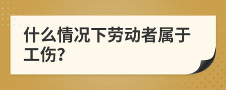 什么情况下劳动者属于工伤？