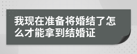 我现在准备将婚结了怎么才能拿到结婚证