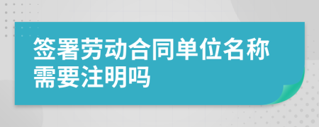 签署劳动合同单位名称需要注明吗