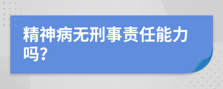 精神病无刑事责任能力吗？