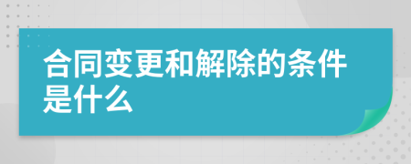 合同变更和解除的条件是什么