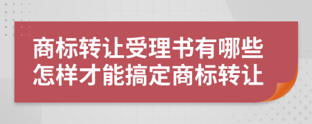商标转让受理书有哪些怎样才能搞定商标转让