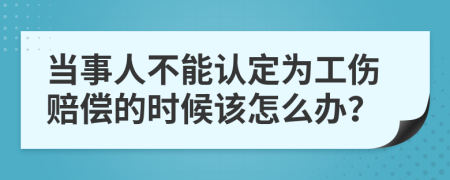 当事人不能认定为工伤赔偿的时候该怎么办？