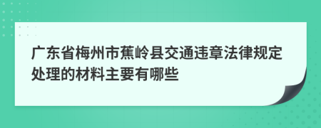 广东省梅州市蕉岭县交通违章法律规定处理的材料主要有哪些