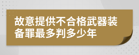 故意提供不合格武器装备罪最多判多少年