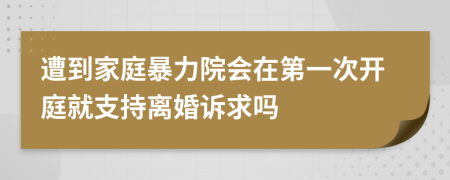 遭到家庭暴力院会在第一次开庭就支持离婚诉求吗