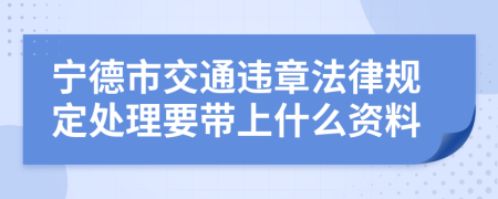 宁德市交通违章法律规定处理要带上什么资料