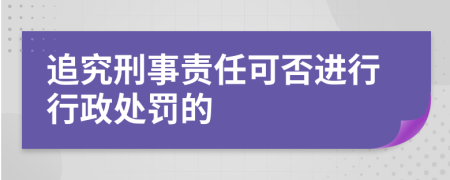 追究刑事责任可否进行行政处罚的