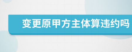 变更原甲方主体算违约吗