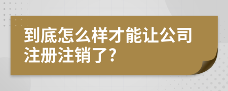 到底怎么样才能让公司注册注销了?