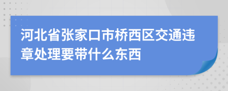 河北省张家口市桥西区交通违章处理要带什么东西