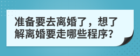 准备要去离婚了，想了解离婚要走哪些程序？