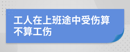 工人在上班途中受伤算不算工伤