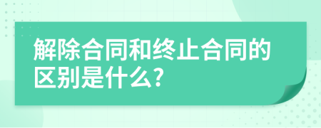 解除合同和终止合同的区别是什么?