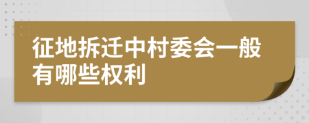 征地拆迁中村委会一般有哪些权利